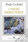 L'amore indiscutibile libro di Gscheidel Paola