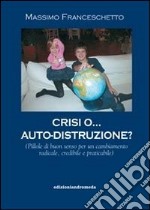 Crisi o auto-distruzione. Pillole di buon senso per un cambiamento radicale, credibile e praticabile