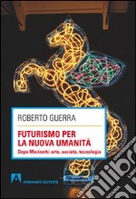 Futurismo per la nuova umanità. Dopo Marinetti: arte, società, tecnologia libro