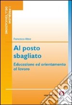 Al posto sbagliato. Educazione ed orientamento al lavoro libro