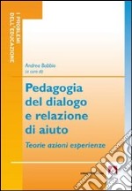 Pedagogia del dialogo e relazione d'aiuto. Teorie azioni esperienze libro