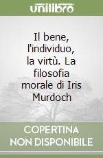 Il bene, l'individuo, la virtù. La filosofia morale di Iris Murdoch libro