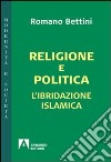 Religione e politica. L'ibridazione islamica libro di Bettini Romano