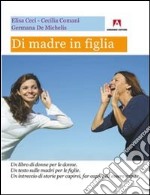 Di madre in figlia. Un libro di donne per le donne. Un testo sulle madri per le figlie. Un intreccio di storie per capirsi, far capire ed essere capite