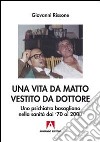 Una vita da matto vestito da dottore. Uno psichiatra basagliano dai '70 ai 2000 libro