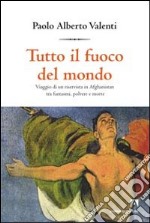 Tutto il fuoco del mondo. Viaggio di un riservista in Afghanistan tra fantasmi, polvere e morte libro