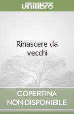 Rinascere da vecchi