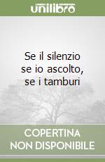 Se il silenzio se io ascolto, se i tamburi