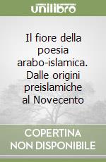 Il fiore della poesia arabo-islamica. Dalle origini preislamiche al Novecento libro