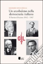 Un arcobaleno nella democrazia italiana. Il Partito d'Azione 1942-1947 libro