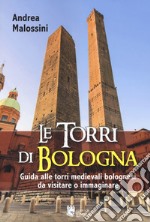 Le torri di Bologna. Guida alle torri medievali bolognesi da visitare o immaginare. Ediz. illustrata libro