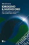 Idrogeno, il nuovo oro. Sole, vento, elettricità, idrogeno. L'energia del nostro futuro libro