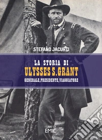 La storia di Ulysses S. Grant. Generale, presidente, viaggiatore libro