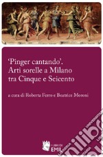 «Pinger cantando». Arti sorelle a Milano tra Cinque e Seicento libro