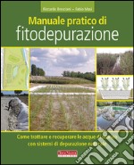 Manuale pratico di fitodepurazione. Come trattare e recuperare le acque di scarico con sistemi di depurazione naturale