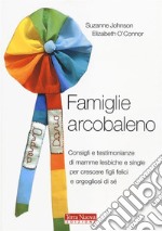 Famiglie arcobaleno. Consigli e testimonianze di mamme lesbiche e single per crescere figli felici e orgogliosi di sé libro