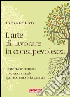 L'arte di lavorare in consapevolezza. Come vivere con gioia e presenza mentale ogni momento della giornata libro