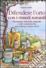 Difendere l'orto con i rimedi naturali. Fitosanitari, macerati, trappole e altre soluzioni bio per coltivare senza veleni libro