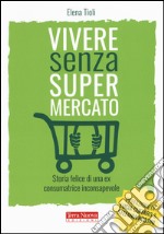 Vivere senza supermercato. Storia felice di una ex consumatrice inconsapevole libro