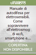 Manuale di autodifesa per elettrosensibili. Come sopravvivere all'elettrosmog di wi-fi, smartphone e antenne di telefonia. Mentre arrivano il 5G e il wi-fi dallo spazio! libro