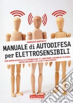 Manuale di autodifesa per elettrosensibili. Come sopravvivere all'elettrosmog di wi-fi, smartphone e antenne di telefonia. Mentre arrivano il 5G e il wi-fi dallo spazio! libro