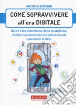 Come sopravvivere nell'era digitale. Uscire dalla dipendenza dello smartphone, ribellarsi al commercio dei dati personali, riprendersi la rete