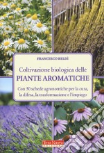 Coltivazione biologica delle piante aromatiche. Con 50 schede agronomiche per la cura, la difesa, la trasformazione e l'impiego libro