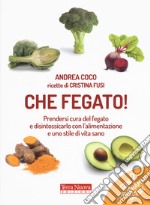 Che fegato! Prendersi cura del fegato e disintossicarlo con l'alimentazione e uno stile di vita sano libro