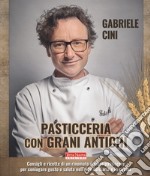 Pasticceria con grani antichi. Consigli e ricette di un rinomato mastro pasticcere per coniugare gusto e salute nell'arte dolciaria e in cucina libro