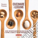 Cucinare i legumi. Oltre 120 ricette gustose e salutari per riscoprire il sapore, la bontà e il valore nutrizionale dei legumi libro