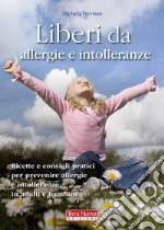 Liberi da allergie e intolleranze. Ricette e consigli pratici per prevenire allergie e intolleranze in adulti e bambini libro