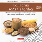 Celiachia senza sacrifici. 95 ricette senza glutine per superare i luoghi comuni, vivere meglio e non rinunciare al piacere a tavola libro