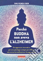 Perché Buddha non aveva l'alzheimer. Un approccio innovativo per una patologia sempre più diffusa, attraverso la meditazione, lo yoga e l'arte