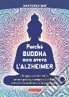 Perché Buddha non aveva l'alzheimer. Un approccio innovativo per una patologia sempre più diffusa, attraverso la meditazione, lo yoga e l'arte libro