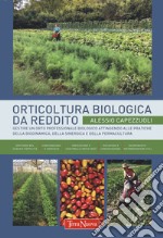 Orticoltura biologica da reddito. Gestire un orto professionale biologico attingendo alle pratiche della biodinamica, della sinergica e della permacultura libro