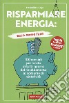 Risparmiare energia: ecco come fare. 100 consigli per la vita di tutti i giorni, dal riscaldamento al consumo di elettricità libro