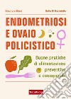 Endometriosi e ovaio policistico. Buone pratiche di alimentazione preventiva e consapevole libro