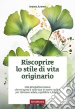 Riscoprire lo stile di vita originario. Una prospettiva nuova che recupera e valorizza le nostre radici, per ritrovare salute, equilibrio e felicità