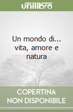 Un mondo di... vita, amore e natura libro