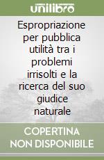 Espropriazione per pubblica utilità tra i problemi irrisolti e la ricerca del suo giudice naturale