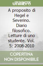 A proposito di Hegel e Severino. Diario filosofico. Letture di uno studente. Vol. 5: 2008-2010 libro
