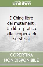 I Ching libro dei mutamenti. Un libro pratico alla scoperta di se stessi libro