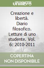 Creazione e libertà. Diario filosofico. Letture di uno studente. Vol. 6: 2010-2011 libro