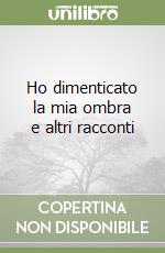 Ho dimenticato la mia ombra e altri racconti libro