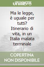 Ma le legge, è uguale per tutti? Itinerario di vita, in un Italia malata terminale libro