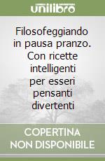 Filosofeggiando in pausa pranzo. Con ricette intelligenti per esseri pensanti divertenti