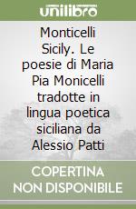 Monticelli Sicily. Le poesie di Maria Pia Monicelli tradotte in lingua poetica siciliana da Alessio Patti libro