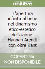 L'apertura infinita al bene nel dinamismo etico-estetico dell'azione. Hannah Arendt con oltre Kant libro