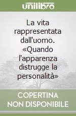 La vita rappresentata dall'uomo. «Quando l'apparenza distrugge la personalità» libro