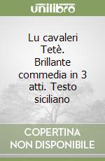 Lu cavaleri Tetè. Brillante commedia in 3 atti. Testo siciliano libro